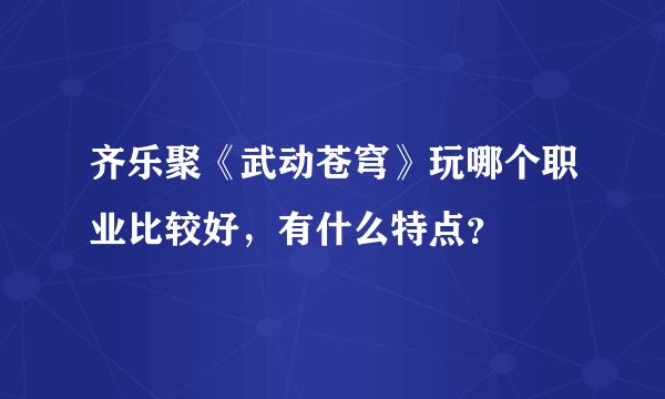 齐乐聚《武动苍穹》玩哪个职业比较好，有什么特点？