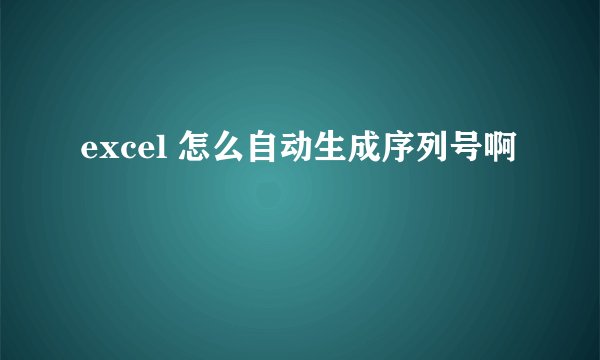 excel 怎么自动生成序列号啊