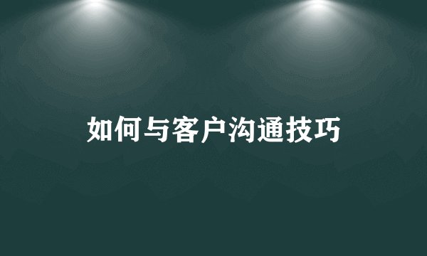 如何与客户沟通技巧