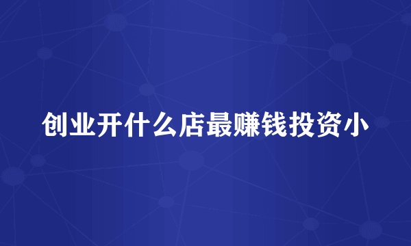 创业开什么店最赚钱投资小