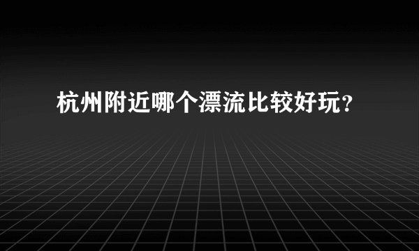 杭州附近哪个漂流比较好玩？