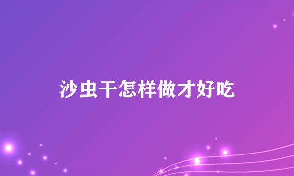 沙虫干怎样做才好吃