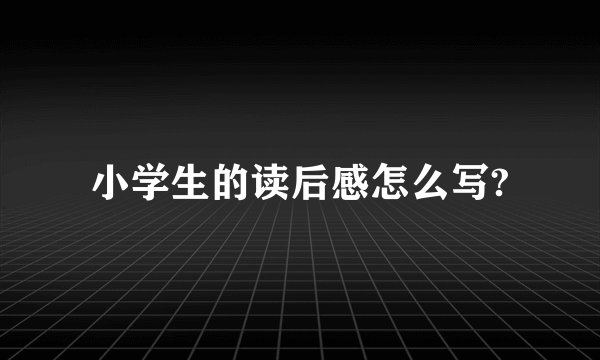 小学生的读后感怎么写?