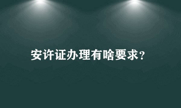 安许证办理有啥要求？
