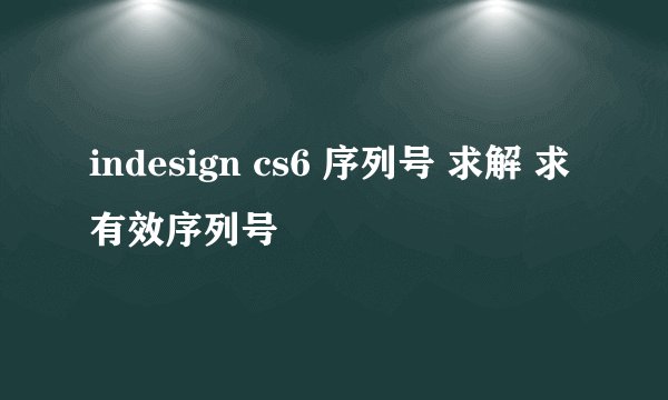 indesign cs6 序列号 求解 求有效序列号