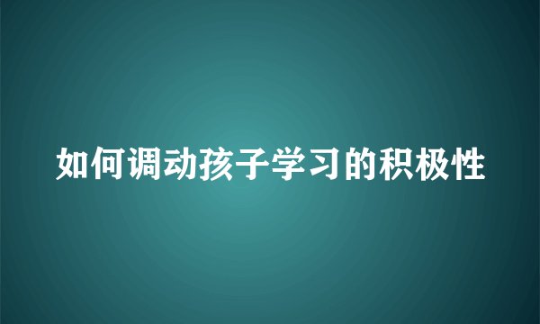 如何调动孩子学习的积极性
