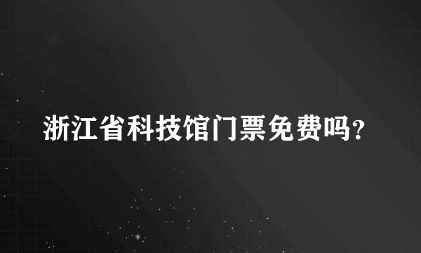 浙江省科技馆门票免费吗？