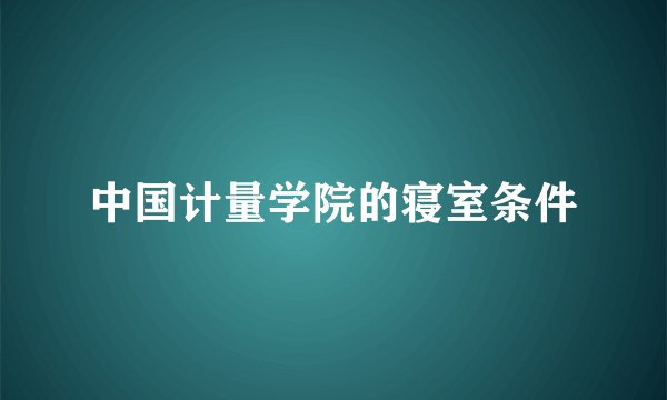 中国计量学院的寝室条件