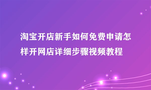淘宝开店新手如何免费申请怎样开网店详细步骤视频教程