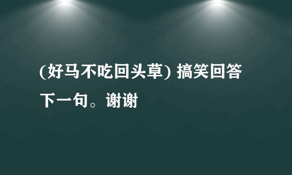 (好马不吃回头草) 搞笑回答下一句。谢谢