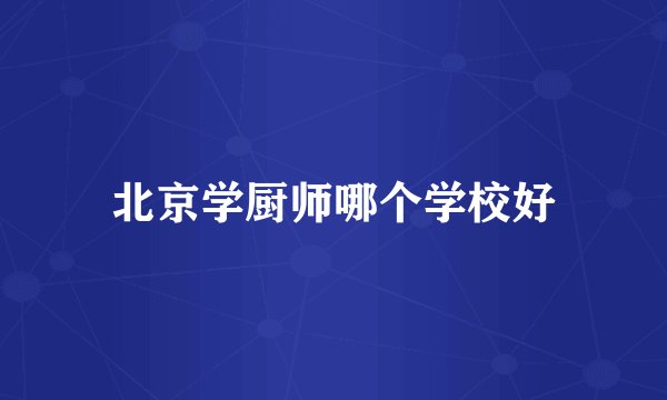 北京学厨师哪个学校好