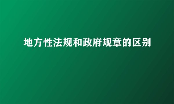 地方性法规和政府规章的区别