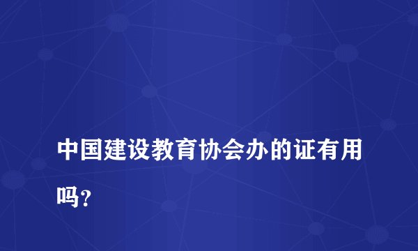 
中国建设教育协会办的证有用吗？


