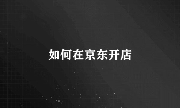 如何在京东开店