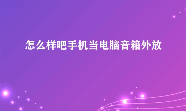 怎么样吧手机当电脑音箱外放