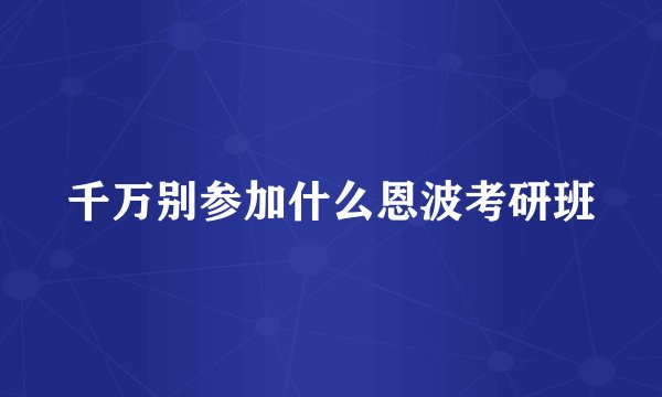 千万别参加什么恩波考研班