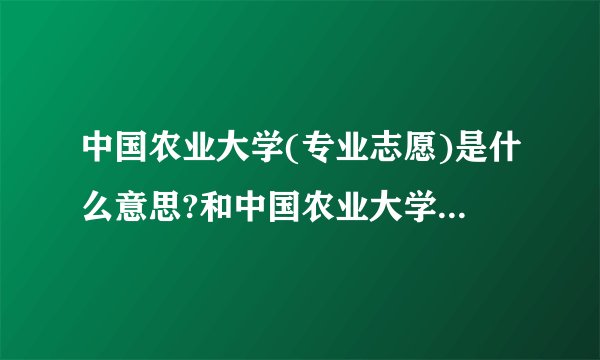 中国农业大学(专业志愿)是什么意思?和中国农业大学不一样吗?