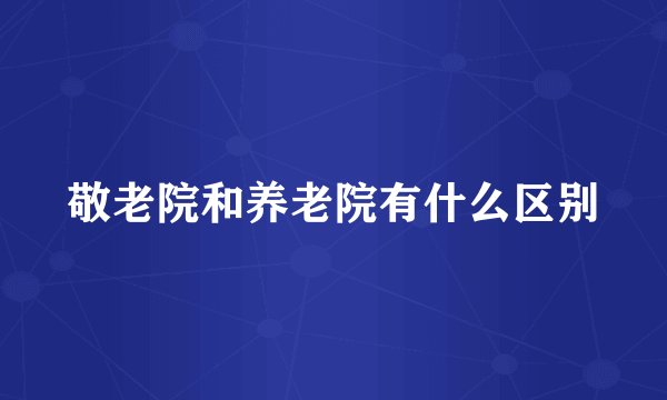 敬老院和养老院有什么区别