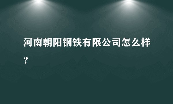河南朝阳钢铁有限公司怎么样？