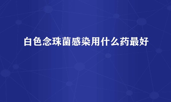白色念珠菌感染用什么药最好