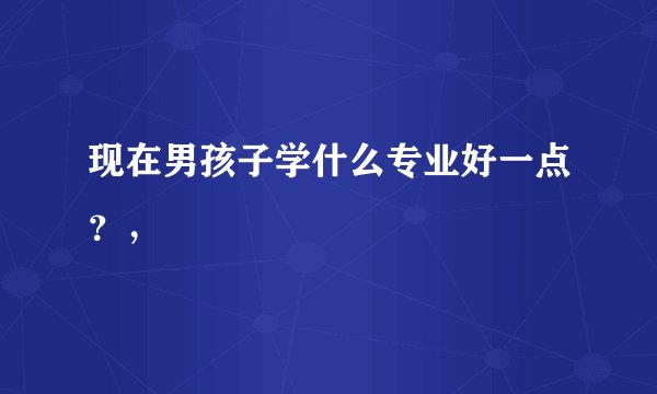 现在男孩子学什么专业好一点？，