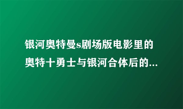 银河奥特曼s剧场版电影里的奥特十勇士与银河合体后的奥特曼叫什么名字？是最厉害的奥特曼吗？