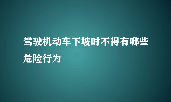 驾驶机动车下坡时不得有哪些危险行为