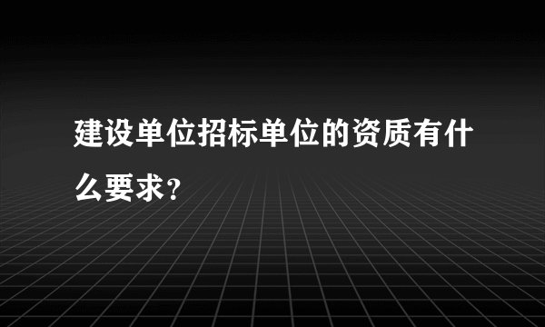 建设单位招标单位的资质有什么要求？