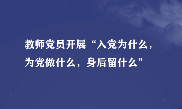 教师党员开展“入党为什么，为党做什么，身后留什么”