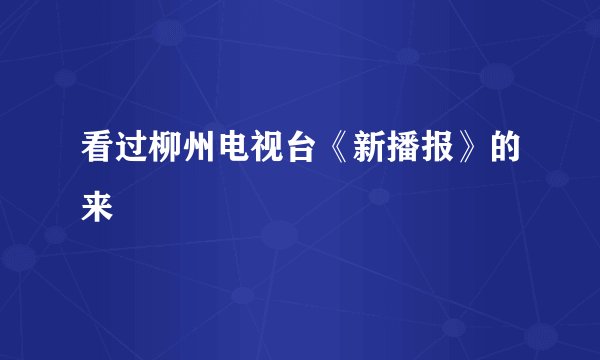 看过柳州电视台《新播报》的来