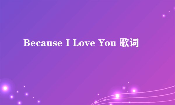 Because I Love You 歌词