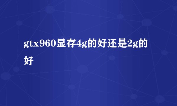 gtx960显存4g的好还是2g的好