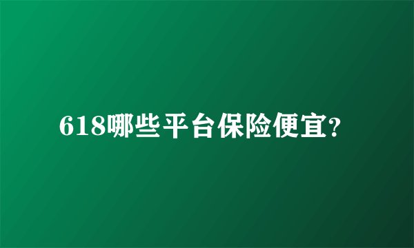 618哪些平台保险便宜？