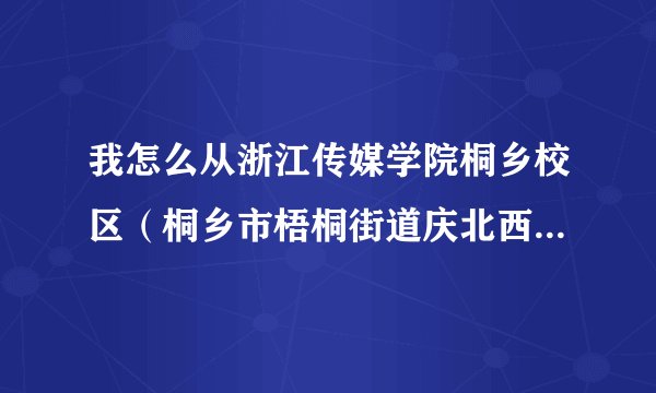 我怎么从浙江传媒学院桐乡校区（桐乡市梧桐街道庆北西区）到乌镇？求具体公交线路！