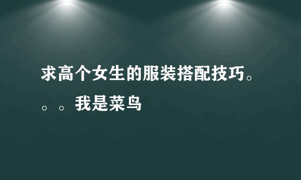 求高个女生的服装搭配技巧。。。我是菜鸟