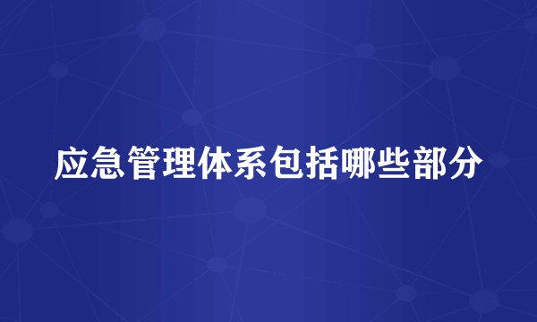 应急管理体系包括哪些部分