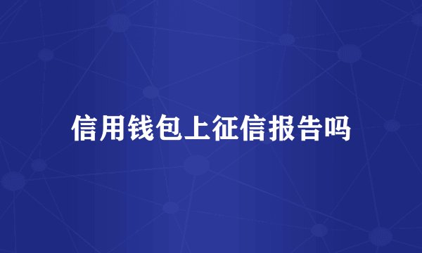 信用钱包上征信报告吗