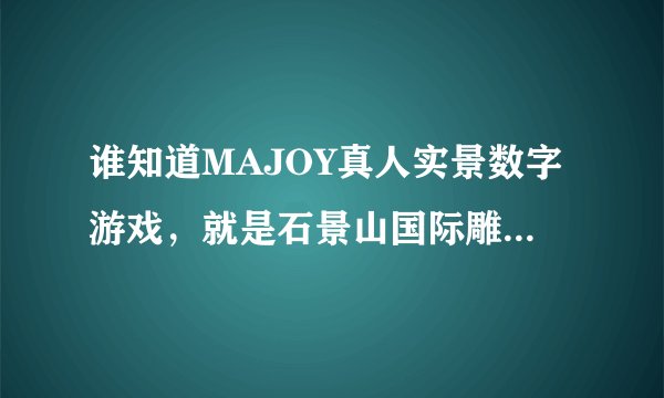 谁知道MAJOY真人实景数字游戏，就是石景山国际雕塑公园里的那个！我想知道咨询方式和收费标准，谢谢！