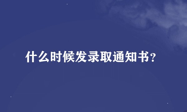 什么时候发录取通知书？