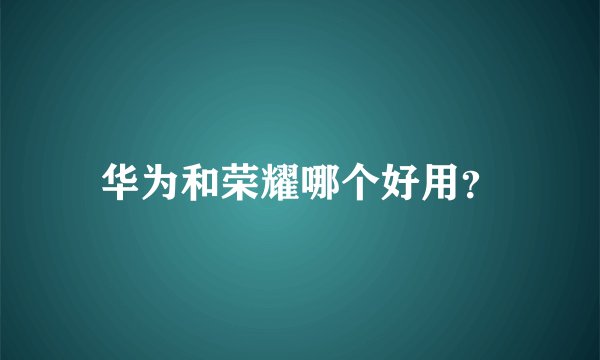 华为和荣耀哪个好用?