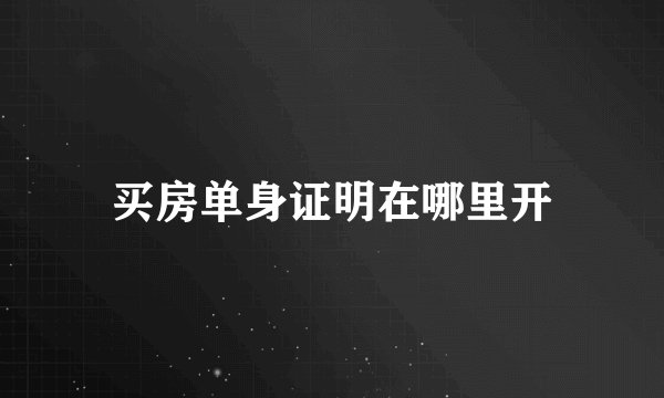 买房单身证明在哪里开