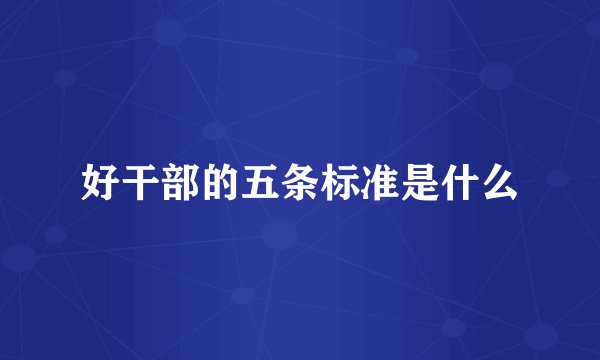 好干部的五条标准是什么