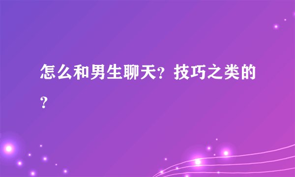 怎么和男生聊天？技巧之类的？