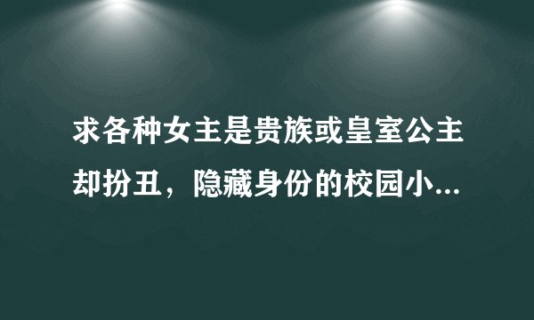 求各种女主是贵族或皇室公主却扮丑，隐藏身份的校园小说！要全集！