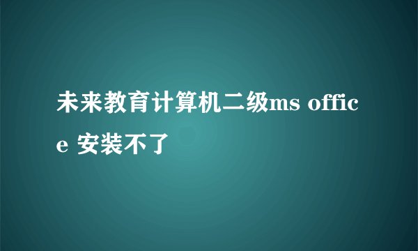 未来教育计算机二级ms office 安装不了