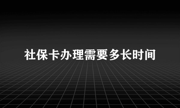 社保卡办理需要多长时间