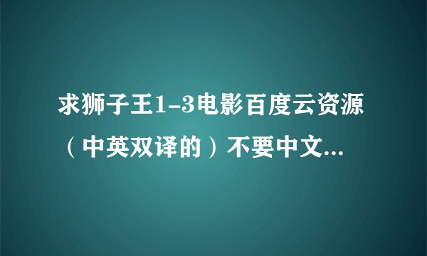 求狮子王1-3电影百度云资源（中英双译的）不要中文的，万分感谢😊