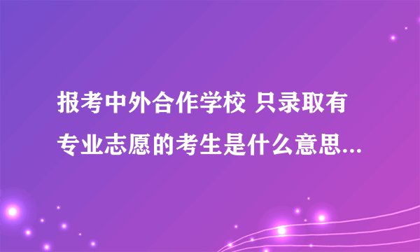 报考中外合作学校 只录取有专业志愿的考生是什么意思？如果服从调配会被其他专业录取吗？不服从会退档吗
