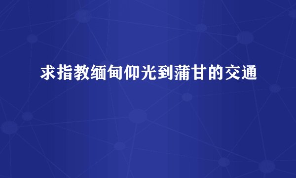 求指教缅甸仰光到蒲甘的交通