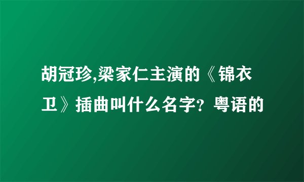 胡冠珍,梁家仁主演的《锦衣卫》插曲叫什么名字？粤语的